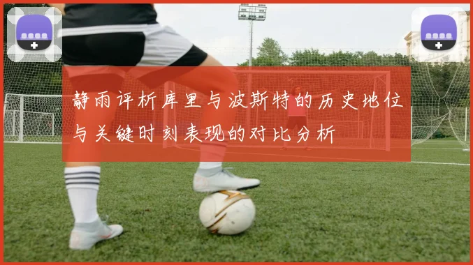 静雨评析库里与波斯特的历史地位与关键时刻表现的对比分析