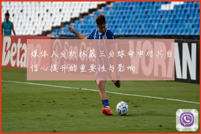 媒体人分析林葳三分球命中对其自信心提升的重要性与影响