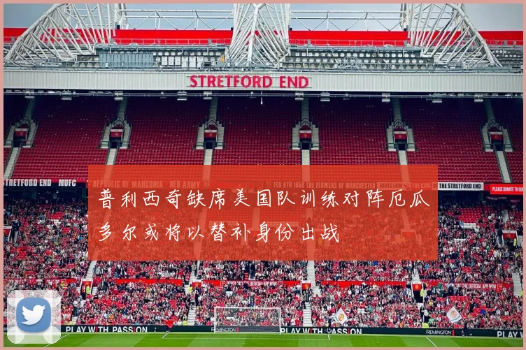 普利西奇缺席美国队训练对阵厄瓜多尔或将以替补身份出战