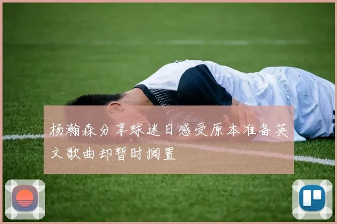 杨瀚森分享球迷日感受原本准备英文歌曲却暂时搁置