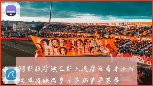 阿斯报导迪亚斯入选摩洛哥非洲杯名单将缺席皇马多场重要赛事