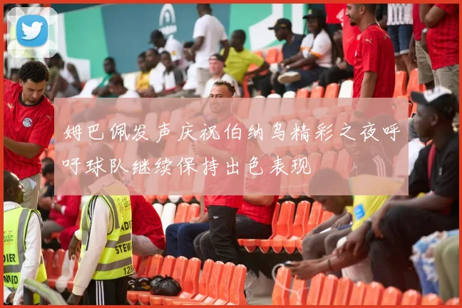 姆巴佩发声庆祝伯纳乌精彩之夜呼吁球队继续保持出色表现