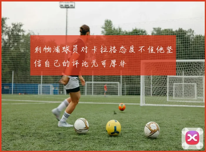 利物浦球员对卡拉格态度不佳他坚信自己的评论无可厚非