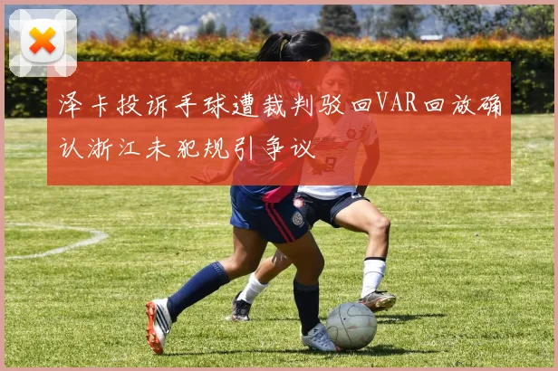 泽卡投诉手球遭裁判驳回VAR回放确认浙江未犯规引争议