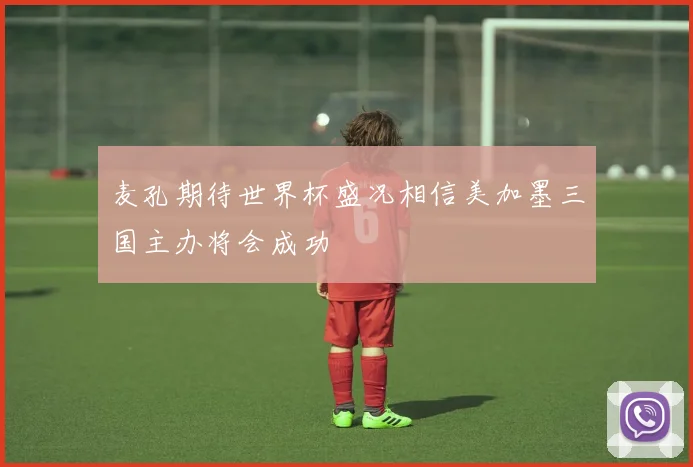 麦孔期待世界杯盛况相信美加墨三国主办将会成功