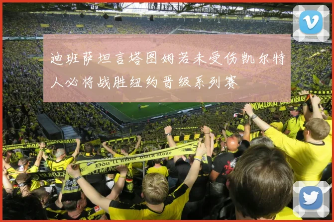 迪班萨坦言塔图姆若未受伤凯尔特人必将战胜纽约晋级系列赛