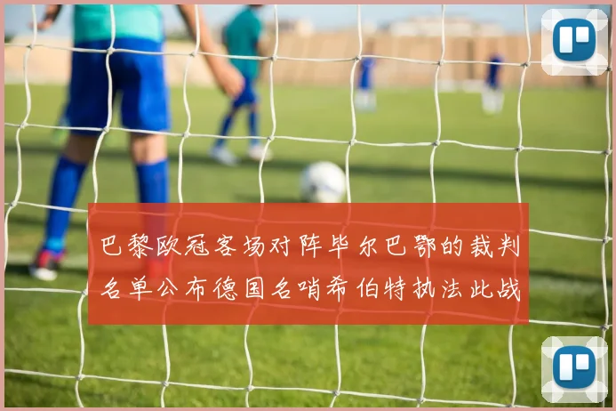 巴黎欧冠客场对阵毕尔巴鄂的裁判名单公布德国名哨希伯特执法此战