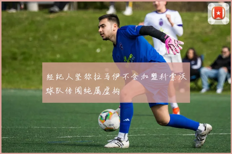 经纪人坚称拉马伊不会加盟科索沃球队传闻纯属虚构