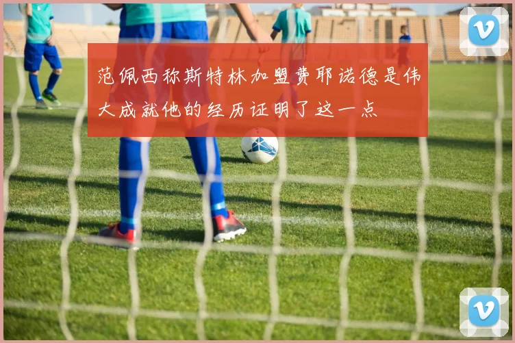 范佩西称斯特林加盟费耶诺德是伟大成就他的经历证明了这一点