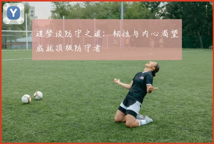 追梦谈防守之道：韧性与内心渴望成就顶级防守者