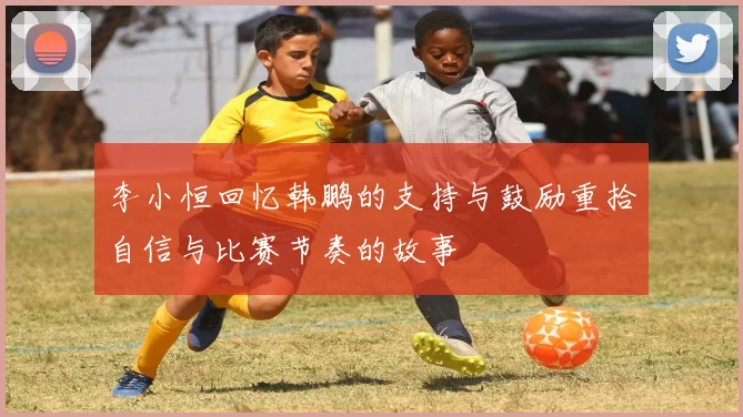 李小恒回忆韩鹏的支持与鼓励重拾自信与比赛节奏的故事