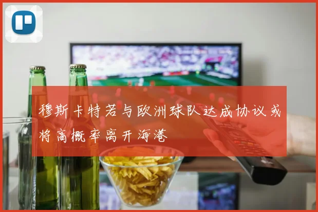 穆斯卡特若与欧洲球队达成协议或将高概率离开海港