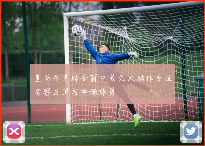 皇马冬季转会窗口或无大动作专注考察后卫与中场球员