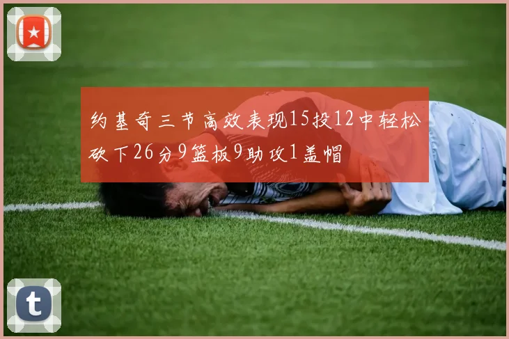 约基奇三节高效表现15投12中轻松砍下26分9篮板9助攻1盖帽