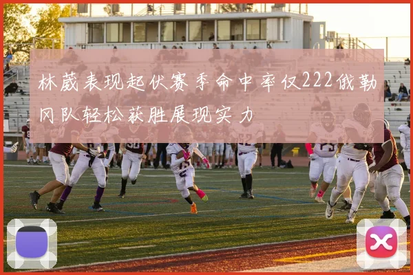 林葳表现起伏赛季命中率仅222俄勒冈队轻松获胜展现实力