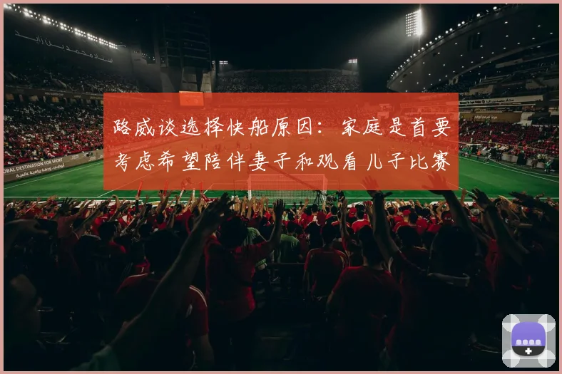 路威谈选择快船原因：家庭是首要考虑希望陪伴妻子和观看儿子比赛