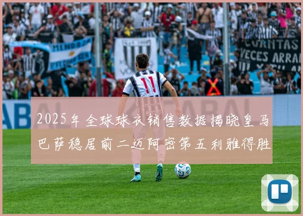 2025年全球球衣销售数据揭晓皇马巴萨稳居前二迈阿密第五利雅得胜利第十