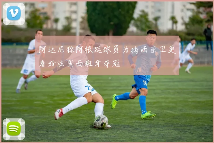 阿达尼称阿根廷球员为梅西亲卫更看好法国西班牙夺冠