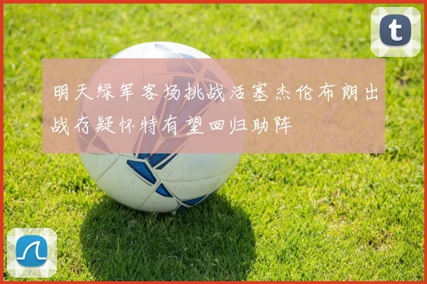 明天绿军客场挑战活塞杰伦布朗出战存疑怀特有望回归助阵