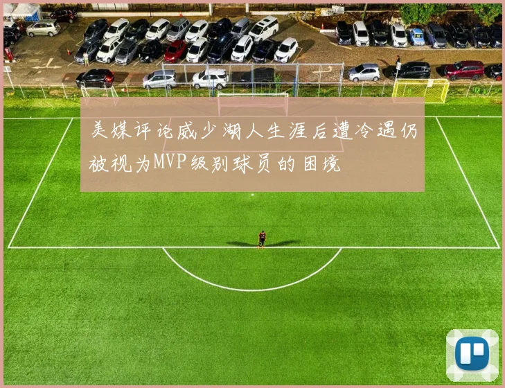 美媒评论威少湖人生涯后遭冷遇仍被视为MVP级别球员的困境