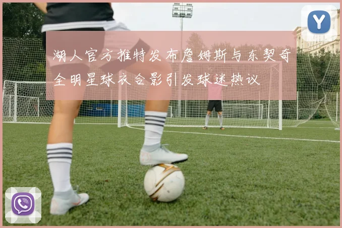 湖人官方推特发布詹姆斯与东契奇全明星球衣合影引发球迷热议