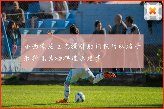 小西蒙尼立志提升射门技巧以格子和科克为榜样追求进步