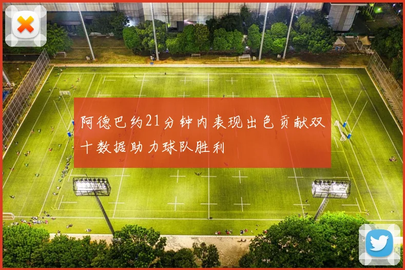 阿德巴约21分钟内表现出色贡献双十数据助力球队胜利