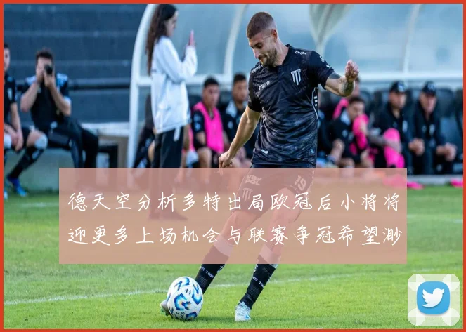 德天空分析多特出局欧冠后小将将迎更多上场机会与联赛争冠希望渺茫
