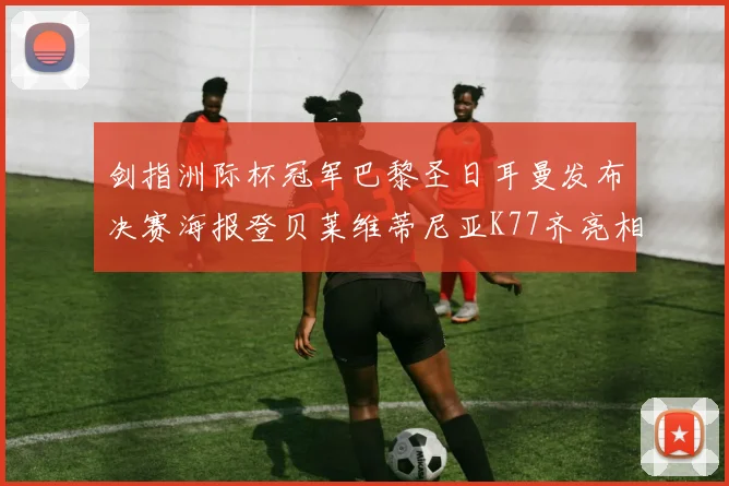 剑指洲际杯冠军巴黎圣日耳曼发布决赛海报登贝莱维蒂尼亚K77齐亮相
