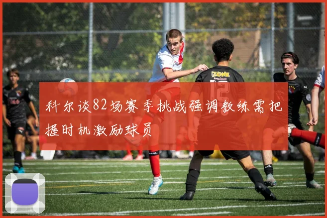 科尔谈82场赛季挑战强调教练需把握时机激励球员