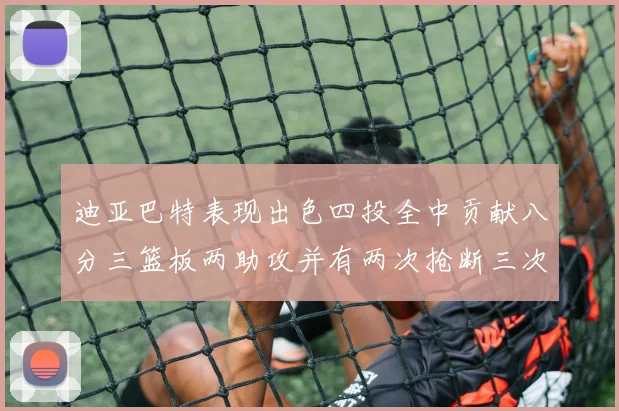 迪亚巴特表现出色四投全中贡献八分三篮板两助攻并有两次抢断三次盖帽