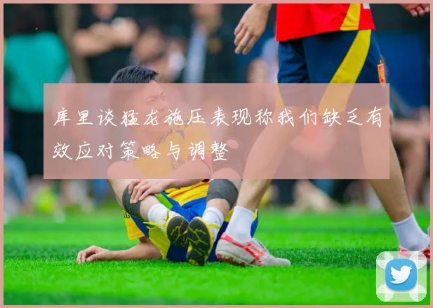 库里谈猛龙施压表现称我们缺乏有效应对策略与调整