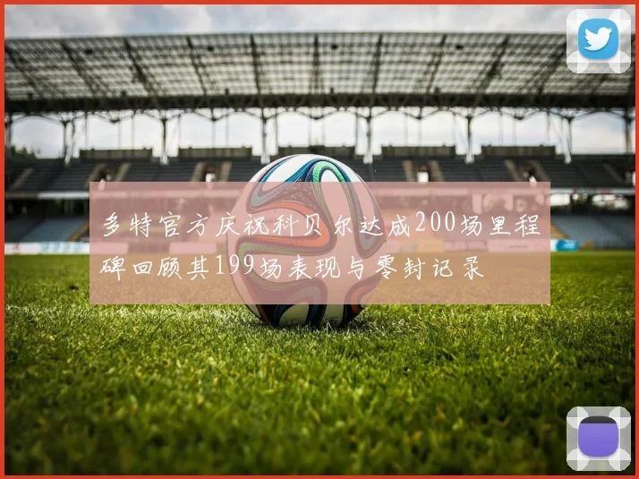 多特官方庆祝科贝尔达成200场里程碑回顾其199场表现与零封记录