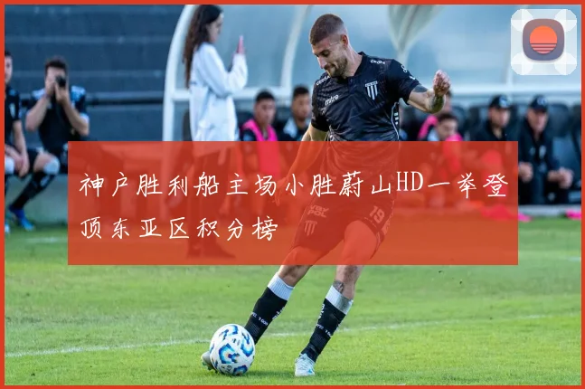 神户胜利船主场小胜蔚山HD一举登顶东亚区积分榜
