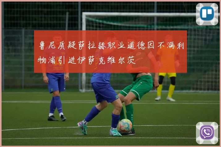 鲁尼质疑萨拉赫职业道德因不满利物浦引进伊萨克维尔茨