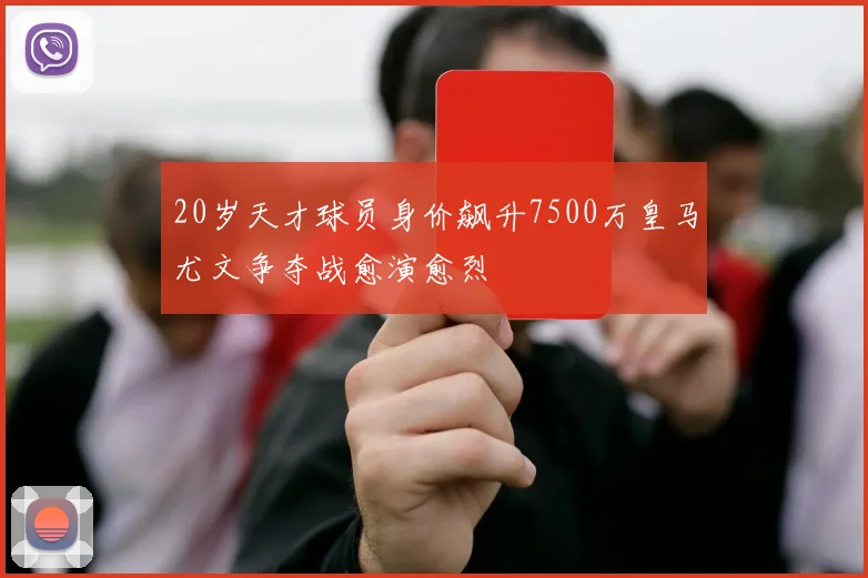 20岁天才球员身价飙升7500万皇马尤文争夺战愈演愈烈