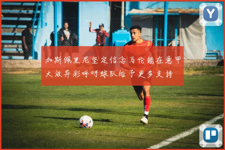 加斯佩里尼坚定信念马伦能在意甲大放异彩呼吁球队给予更多支持