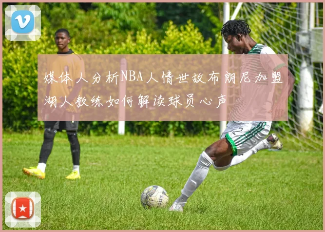 媒体人分析NBA人情世故布朗尼加盟湖人教练如何解读球员心声